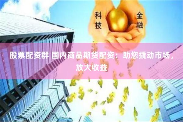 股票配资群 国内商品期货配资：助您撬动市场，放大收益